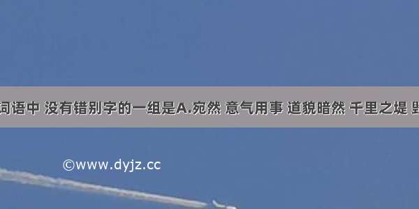 下列各组词语中 没有错别字的一组是A.宛然 意气用事 道貌暗然 千里之堤 毁于蚁穴B.