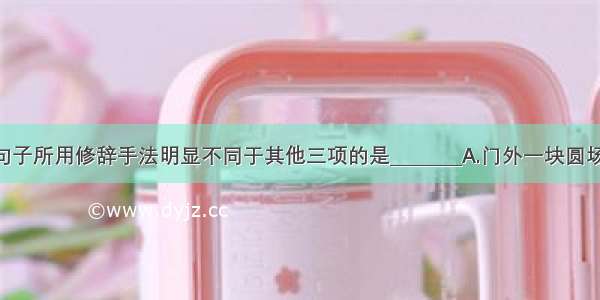 下列句子所用修辞手法明显不同于其他三项的是________A.门外一块圆场地 全