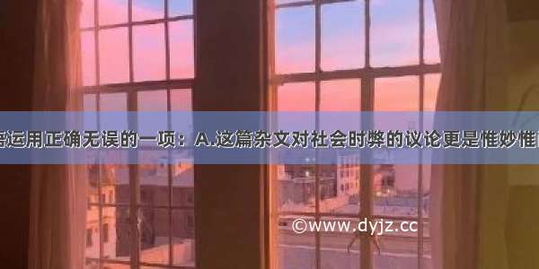 选出下列成语运用正确无误的一项：A.这篇杂文对社会时弊的议论更是惟妙惟肖。B.瑞士国