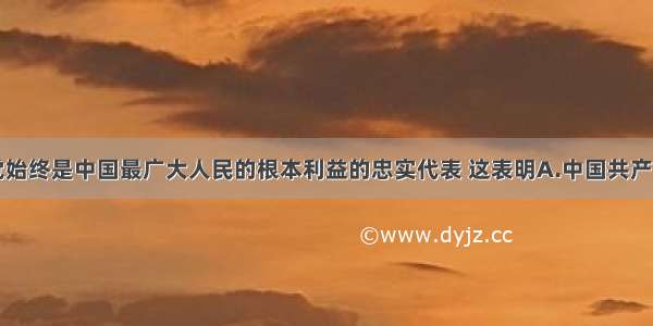 中国共产党始终是中国最广大人民的根本利益的忠实代表 这表明A.中国共产党是中国工