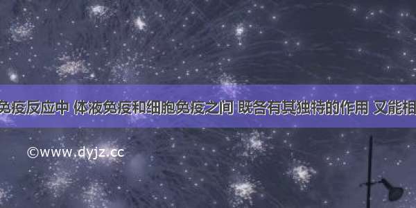 在特异性免疫反应中 体液免疫和细胞免疫之间 既各有其独特的作用 又能相互配合 共