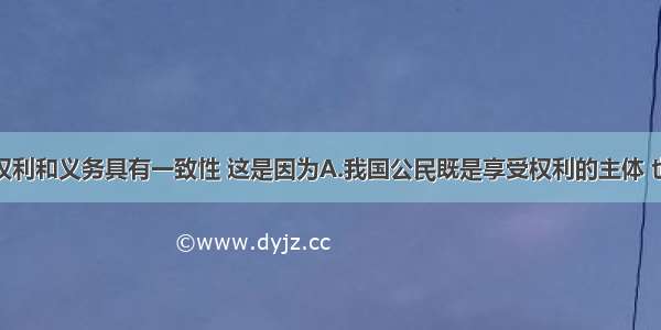 我国公民权利和义务具有一致性 这是因为A.我国公民既是享受权利的主体 也是履行义