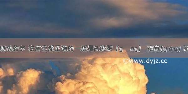 下列词语中划线的字 注音全都正确的一组是A.供职（gōng） 宽宥(yòu) 撇开(piē)  