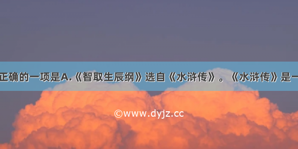 下列说法不正确的一项是A.《智取生辰纲》选自《水浒传》。《水浒传》是一部以北宋末