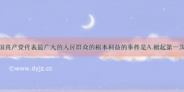 最能体现中国共产党代表最广大的人民群众的根本利益的事件是A.掀起第一次工人运动高