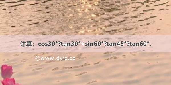 计算：cos30°?tan30°+sin60°?tan45°?tan60°．