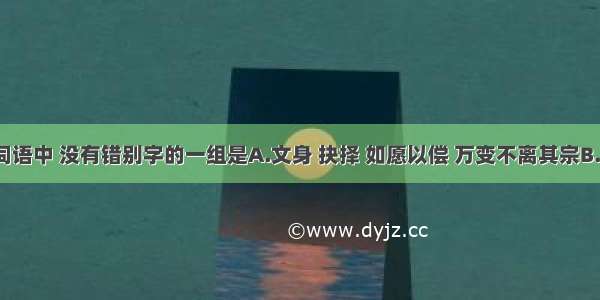 下列各组词语中 没有错别字的一组是A.文身 抉择 如愿以偿 万变不离其宗B.法码 敲诈 