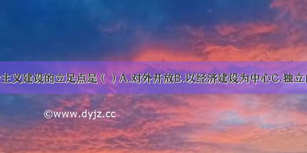 我国社会主义建设的立足点是（）A.对外开放B.以经济建设为中心C.独立自主 自力