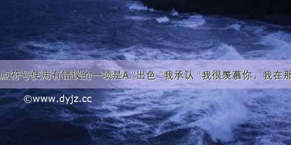 下列标点符号使用有错误的一项是A.“出色 ”我承认 “我很羡慕你。我在那儿……”