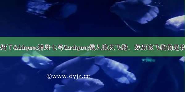 9月我国成功发射了&ldquo;神舟七号&rdquo;载人航天飞船．发射该飞船的是长征2F运载火箭 