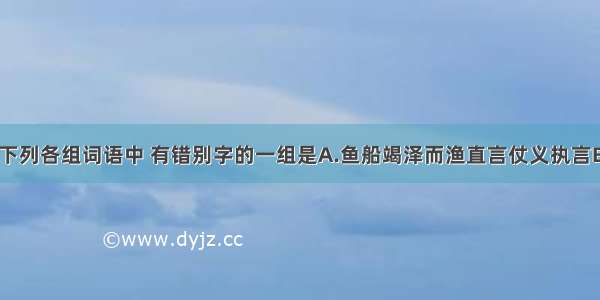 下列各组词语中 有错别字的一组是A.鱼船　　竭泽而渔　　直言　　仗义执言B