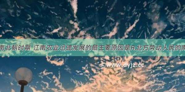 三国两晋南北朝时期 江南农业迅速发展的最主要原因是A.北方劳动人民的南迁B.南方