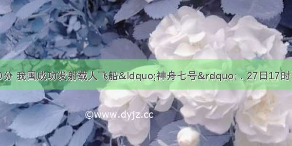 9月25日21时10分 我国成功发射载人飞船“神舟七号”．27日17时翟志刚成功完成