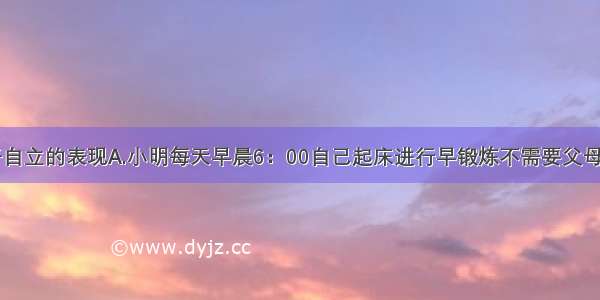 下列属于自立的表现A.小明每天早晨6：00自己起床进行早锻炼不需要父母督促B.小