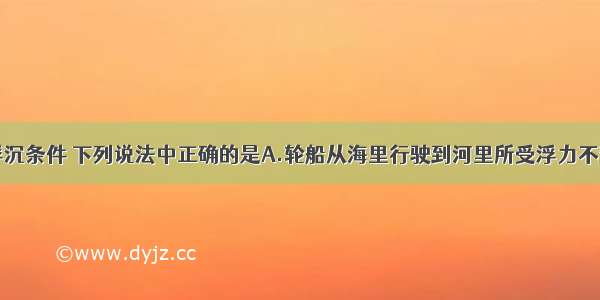 关于浮力 浮沉条件 下列说法中正确的是A.轮船从海里行驶到河里所受浮力不变B.浸没在