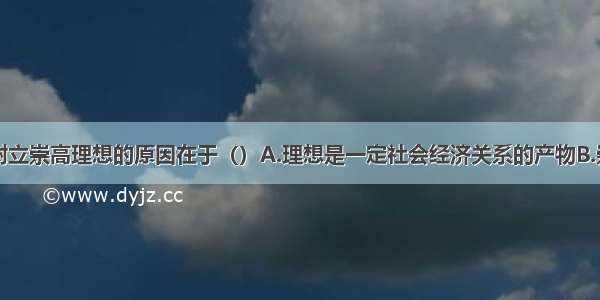 引导人们树立崇高理想的原因在于（）A.理想是一定社会经济关系的产物B.崇高理想对