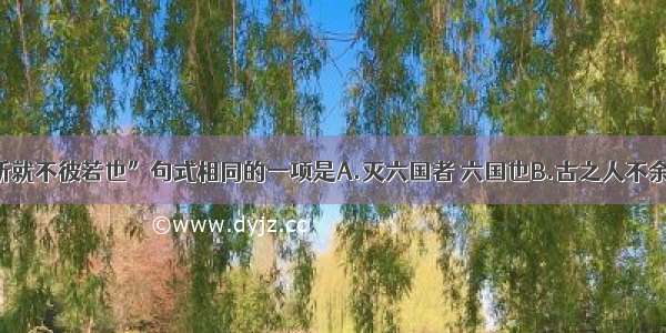 单选题与“所就不彼若也”句式相同的一项是A.灭六国者 六国也B.古之人不余欺也C.得双