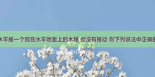 小强用力水平推一个放在水平地面上的木箱 但没有推动 则下列说法中正确的是A.由于