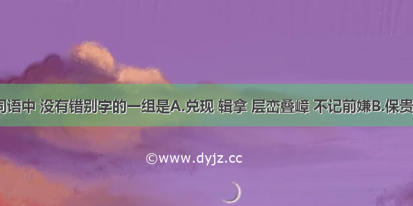 下列各组词语中 没有错别字的一组是A.兑现 辑拿 层峦叠嶂 不记前嫌B.保贵 啜泣 班师