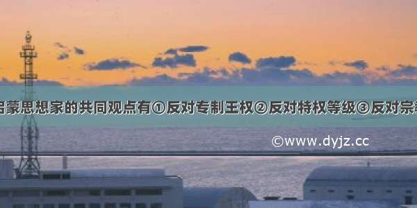 法国启蒙思想家的共同观点有①反对专制王权②反对特权等级③反对宗教迫害