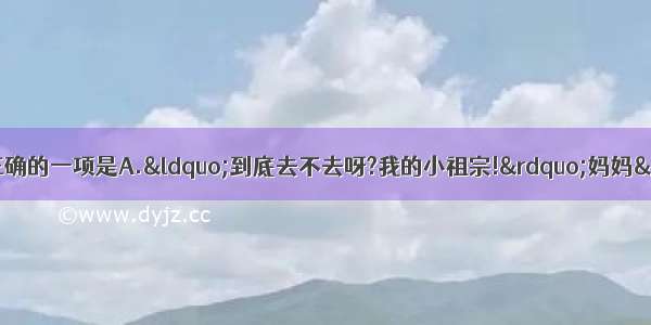 下列句子中标点符号使用正确的一项是A.&ldquo;到底去不去呀?我的小祖宗!&rdquo;妈妈&ldquo;咚咚咚&rdquo;地