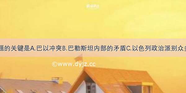 中东问题的关键是A.巴以冲突B.巴勒斯坦内部的矛盾C.以色列政治派别众多D.以色