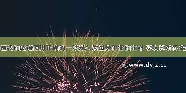 下列各句中画线的成语使用正确的一项是A.质量是企业的生命 要认真对待 绝不能敷衍了