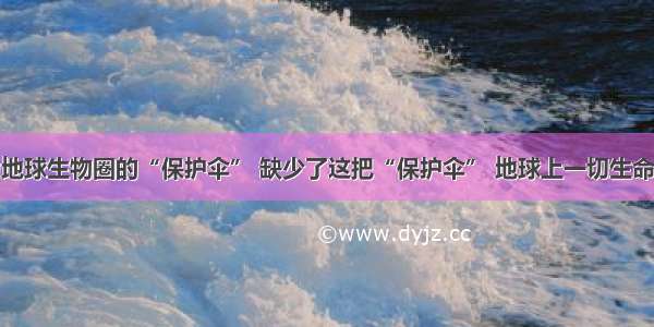 臭氧被称为地球生物圈的“保护伞” 缺少了这把“保护伞” 地球上一切生命的产生和延