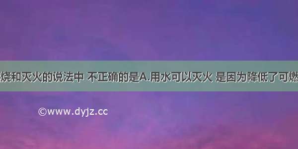 下列有关燃烧和灭火的说法中 不正确的是A.用水可以灭火 是因为降低了可燃物的着火点