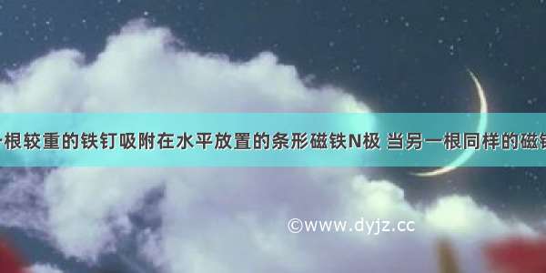 如图所示 一根较重的铁钉吸附在水平放置的条形磁铁N极 当另一根同样的磁铁的S极与原