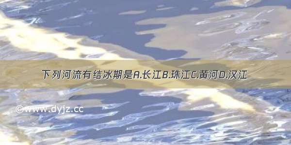下列河流有结冰期是A.长江B.珠江C.黄河D.汉江