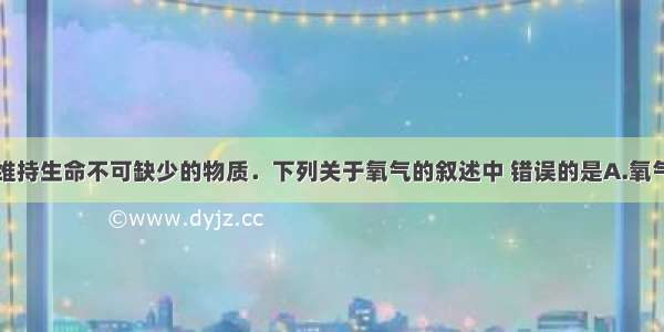 氧气是人类维持生命不可缺少的物质．下列关于氧气的叙述中 错误的是A.氧气具有氧化性