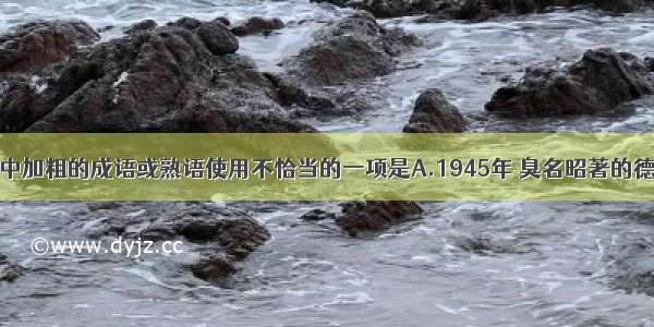 下列各句中加粗的成语或熟语使用不恰当的一项是A.1945年 臭名昭著的德国贝尔森