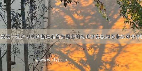 科学技术是第一生产力的论断是谁首先提出的A.毛泽东B.周恩来C.邓小平D.江泽民