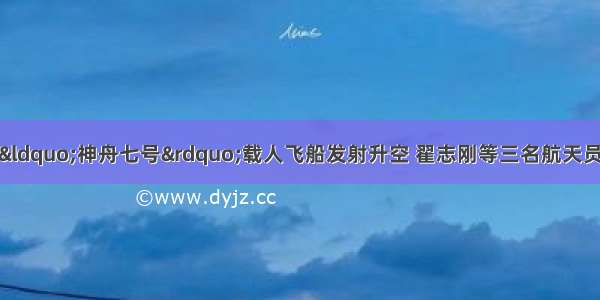 9月25日 中国&ldquo;神舟七号&rdquo;载人飞船发射升空 翟志刚等三名航天员在完成中国首