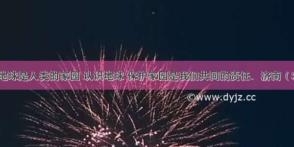 关注地球 地球是人类的家园 认识地球 保护家园是我们共同的责任．济南（31°N 117