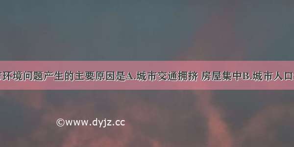 上海城市环境问题产生的主要原因是A.城市交通拥挤 房屋集中B.城市人口过度膨胀