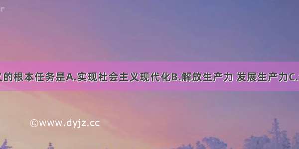 社会主义的根本任务是A.实现社会主义现代化B.解放生产力 发展生产力C.消灭剥削