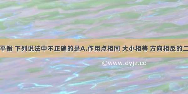 关于二力平衡 下列说法中不正确的是A.作用点相同 大小相等 方向相反的二个力一定