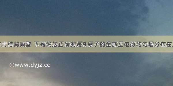 关于原子核式结构模型 下列说法正确的是A.原子的全部正电荷均匀地分布在整个原子范