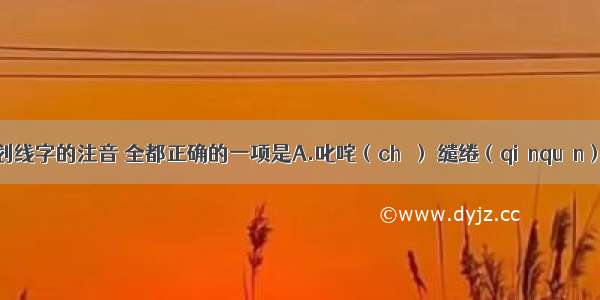 下列加下划线字的注音 全都正确的一项是A.叱咤（chà） 缱绻（qiǎnquǎn） 猥（wěi