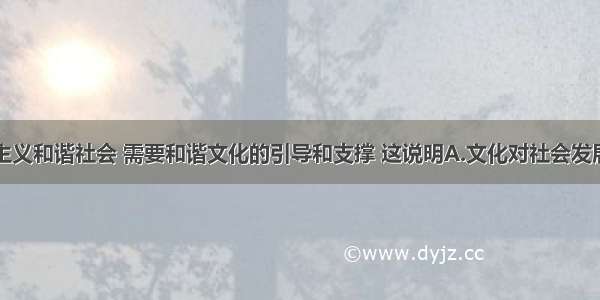 构建社会主义和谐社会 需要和谐文化的引导和支撑 这说明A.文化对社会发展产生深刻