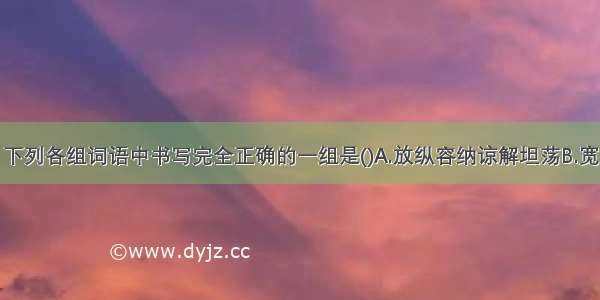 下列各组词语中书写完全正确的一组是()A.放纵容纳谅解坦荡B.宽