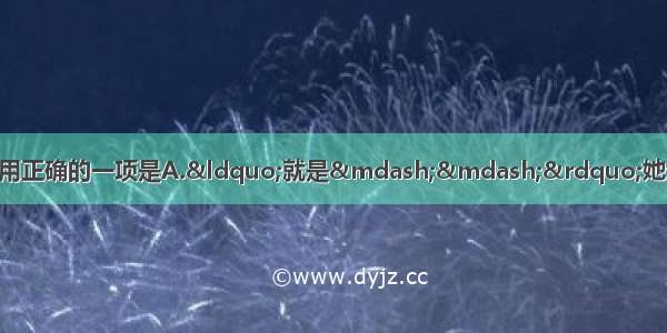 下列句子中的标点符号 使用正确的一项是A.“就是——”她走近两步 放低了声音 极秘