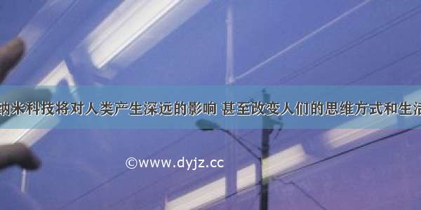 专家认为 纳米科技将对人类产生深远的影响 甚至改变人们的思维方式和生活方式 这表