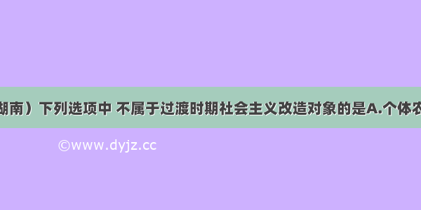 （·湖南）下列选项中 不属于过渡时期社会主义改造对象的是A.个体农业B.