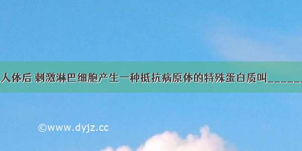 当病原体侵入人体后 刺激淋巴细胞产生一种抵抗病原体的特殊蛋白质叫________；引起人