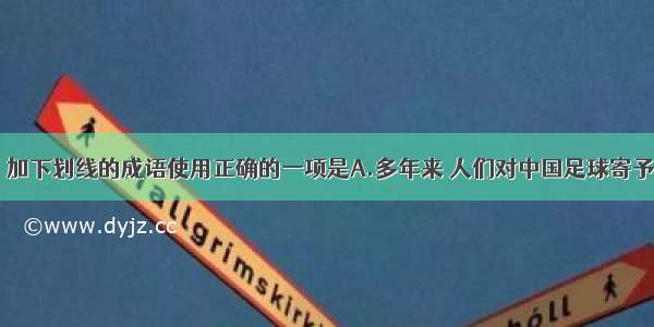 下列各句中 加下划线的成语使用正确的一项是A.多年来 人们对中国足球寄予着厚望。在