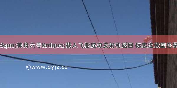 我国自行研制的“神舟六号”载人飞船成功发射和返回 标志这我国在攀登世界科技高峰的