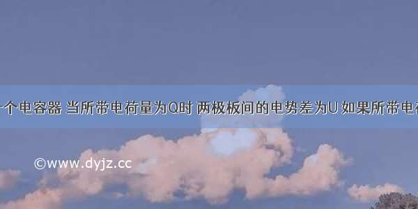 单选题一个电容器 当所带电荷量为Q时 两极板间的电势差为U 如果所带电荷量增大